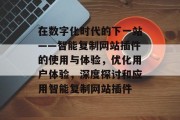在数字化时代的下一站——智能复制网站插件的使用与体验，优化用户体验，深度探讨和应用智能复制网站插件