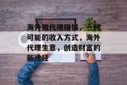 海外做代理赚钱,一种可能的收入方式,海外代理生意,创造财富的新途径 海外做代理赚钱,一种可能的收入方式,海外代理生意,创造财富的新途径