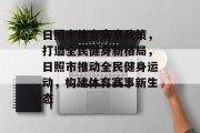日照市体育赛事政策，打造全民健身新格局，日照市推动全民健身运动，构建体育赛事新生态