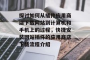 探讨如何从插件应用商店下载网站到计算机和手机上的过程，快捷安装网站插件的应用商店下载流程介绍