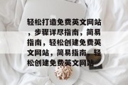 轻松打造免费英文网站，步骤详尽指南，简易指南，轻松创建免费英文网站，简易指南，轻松创建免费英文网站