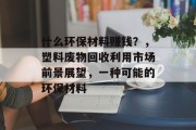 什么环保材料赚钱？，塑料废物回收利用市场前景展望，一种可能的环保材料