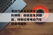 电动汽车末日将至？分析师称：税收抵免到期后，特斯拉等电动汽车销量将减半