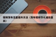 视频发布流量提升方法（发布视频怎么播放量高）