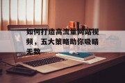 如何打造高流量网站视频，五大策略助你吸睛无数