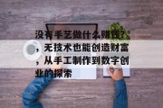 没有手艺做什么赚钱？，无技术也能创造财富，从手工制作到数字创业的探索