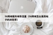 58同城提升城市流量（58同城怎么提高帖子的浏览率）