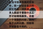 在当今快速发展的社会中,找一份适合自己的好工作是一项挑战。许多人困惑于要做什么工作才能赚钱最快,这是一个复杂的问题,因为每个人的兴趣、技能和天赋都是不同的。,。 在当今快速发展的社会中,找一份适合自己的好工作是一项挑战。许多人困惑于要做什么工作才能赚钱最快,这是一个复杂的问题,因为每个人的兴趣、技能和天赋都是不同的。,。