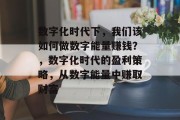 数字化时代下，我们该如何做数字能量赚钱？，数字化时代的盈利策略，从数字能量中赚取财富