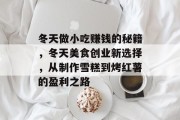 冬天做小吃赚钱的秘籍,冬天美食创业新选择,从制作雪糕到烤红薯的盈利之路