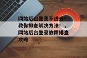 网站后台登录不进去？教你排查解决方法！，网站后台登录故障排查攻略