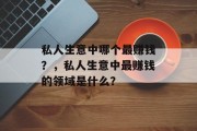私人生意中哪个最赚钱?,私人生意中最赚钱的领域是什么? 私人生意中哪个最赚钱?,私人生意中最赚钱的领域是什么?