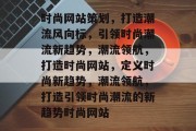 时尚网站策划，打造潮流风向标，引领时尚潮流新趋势，潮流领航，打造时尚网站，定义时尚新趋势，潮流领航，打造引领时尚潮流的新趋势时尚网站