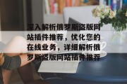 深入解析俄罗斯盗版网站插件推荐，优化您的在线业务，详细解析俄罗斯盗版网站插件推荐