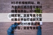 H5手机模板网站，助力企业打造个性化移动端展示平台，H5移动端定制，企业专属个性化展示平台打造新方案，定制化H5移动端展示平台，企业专属新方案