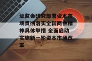 证监会研究部署资本市场贯彻落实全国两会精神具体举措 全面启动实施新一轮资本市场改革