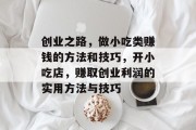 创业之路，做小吃类赚钱的方法和技巧，开小吃店，赚取创业利润的实用方法与技巧