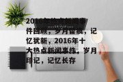 2016年热点新闻事件回顾，岁月留痕，记忆犹新，2016年十大热点新闻事件，岁月印记，记忆长存