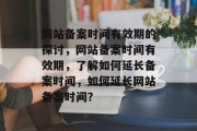 网站备案时间有效期的探讨，网站备案时间有效期，了解如何延长备案时间，如何延长网站备案时间？