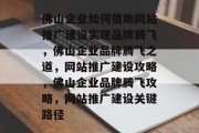佛山企业如何借助网站推广建设实现品牌腾飞,佛山企业品牌腾飞之道,网站推广建设攻略,佛山企业品牌腾飞攻略,网站推广建设关键路径 佛山企业如何借助网站推广建设实现品牌腾飞,佛山企业品牌腾飞之道,网站推广建设攻略,佛山企业品牌腾飞攻略,网站推广建设关键路径