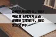 娱乐圈新闻覆盖，揭秘明星生活的方方面面，娱乐圈深度揭秘，明星生活全解析