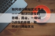 如何进行网站优化昆山——一场SEO战役的开端，昆山，一场SEO战役的开端 - 如何进行网站优化
