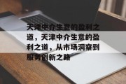 天津中介生意的盈利之道，天津中介生意的盈利之道，从市场洞察到服务创新之路
