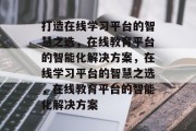 打造在线学习平台的智慧之选，在线教育平台的智能化解决方案，在线学习平台的智慧之选，在线教育平台的智能化解决方案