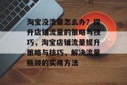 淘宝没流量怎么办？提升店铺流量的策略与技巧，淘宝店铺流量提升策略与技巧，解决流量瓶颈的实用方法