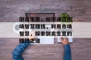 倒卖生意,如何通过市场智慧赚钱,利用市场智慧,探索倒卖生意的赚钱之道 倒卖生意,如何通过市场智慧赚钱,利用市场智慧,探索倒卖生意的赚钱之道