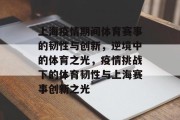 上海疫情期间体育赛事的韧性与创新，逆境中的体育之光，疫情挑战下的体育韧性与上海赛事创新之光