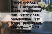 打造个性化个人CMS网站，打造专属你的网络家园，定制你的网络领地，个性化个人CMS网站构建指南，个性化定制，构建你的专属网络领地——个人CMS网站打造指南