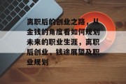 离职后的创业之路,从金钱的角度看如何规划未来的职业生涯,离职后创业,钱途展望及职业规划 离职后的创业之路,从金钱的角度看如何规划未来的职业生涯,离职后创业,钱途展望及职业规划