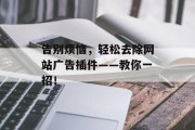 告别烦恼，轻松去除网站广告插件——教你一招！