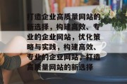 打造企业高质量网站的新选择，构建高效、专业的企业网站，优化策略与实践，构建高效、专业的企业网站，打造高质量网站的新选择