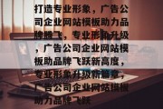 打造专业形象，广告公司企业网站模板助力品牌腾飞，专业形象升级，广告公司企业网站模板助品牌飞跃新高度，专业形象升级新篇章，广告公司企业网站模板助力品牌飞跃