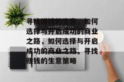 寻找赚钱的生意，如何选择与开启成功的商业之路，如何选择与开启成功的商业之路，寻找赚钱的生意策略