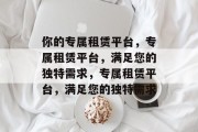 你的专属租赁平台，专属租赁平台，满足您的独特需求，专属租赁平台，满足您的独特需求