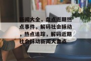 新闻大全，盘点近期热点事件，解码社会脉动，热点追踪，解码近期社会脉动新闻大盘点