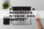 当下热门行业分析,如何选择能赚钱的生意,热门行业分析,如何选择赚钱的生意? 当下热门行业分析,如何选择能赚钱的生意,热门行业分析,如何选择赚钱的生意?