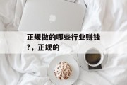 正规做的哪些行业赚钱?,正规的 正规做的哪些行业赚钱?,正规的