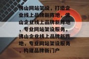 佛山网站架设，打造企业线上品牌新阵地，佛山企业线上品牌新阵地，专业网站架设服务，佛山企业线上品牌新阵地，专业网站架设服务，构建品牌新门户