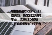 掌握网站优化技巧，打造高效、稳定的互联网平台，完善SEO策略，打造稳健的在线平台