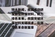 特大新闻，我国成功研发新型环保材料，助力绿色未来，我国突破环保材料关键技术，引领绿色革命新篇章