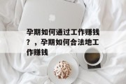 孕期如何通过工作赚钱?,孕期如何合法地工作赚钱