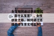 女生如何通过创业赚钱,靠什么生意?,女性创业之路,如何通过选择合适生意实现盈利? 女生如何通过创业赚钱,靠什么生意?,女性创业之路,如何通过选择合适生意实现盈利?