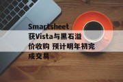 Smartsheet获Vista与黑石溢价收购 预计明年初完成交易