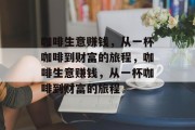 咖啡生意赚钱,从一杯咖啡到财富的旅程,咖啡生意赚钱,从一杯咖啡到财富的旅程 咖啡生意赚钱,从一杯咖啡到财富的旅程,咖啡生意赚钱,从一杯咖啡到财富的旅程