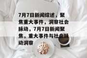 7月7日新闻综述，聚焦重大事件，洞察社会脉动，7月7日新闻聚焦，重大事件与社会脉动洞察