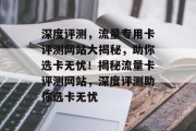深度评测，流量专用卡评测网站大揭秘，助你选卡无忧！揭秘流量卡评测网站，深度评测助你选卡无忧